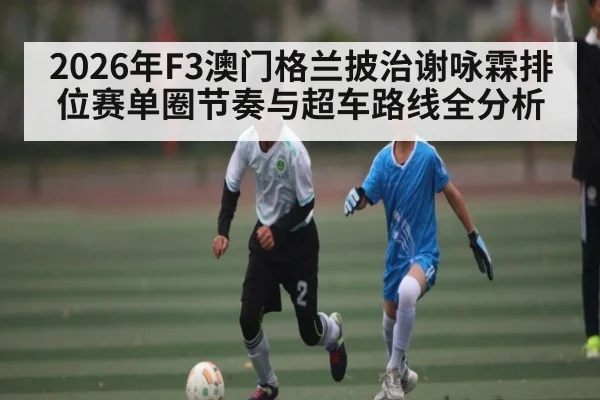 2026年F3澳门格兰披治谢咏霖排位赛单圈节奏与超车路线全分析