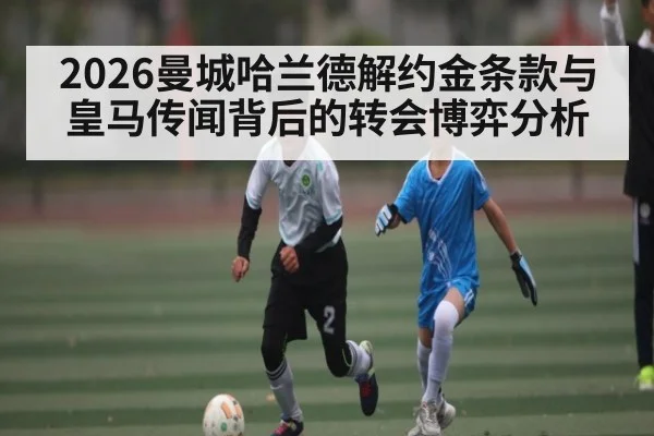 2026曼城哈兰德解约金条款与皇马传闻背后的转会博弈分析