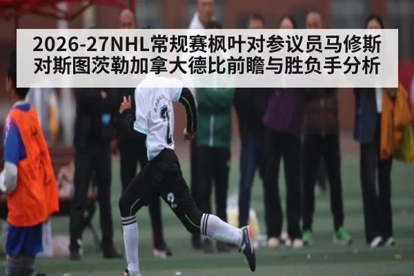 2026-27NHL常规赛枫叶对参议员马修斯对斯图茨勒加拿大德比前瞻与胜负手分析