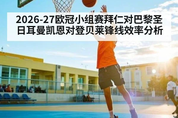 2026-27欧冠小组赛拜仁对巴黎圣日耳曼凯恩对登贝莱锋线效率分析